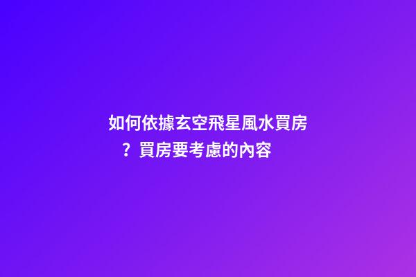 如何依據玄空飛星風水買房？買房要考慮的內容